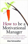 How to Be a Motivational Manager: An Essential Guide for Leaders and Managers Who Need to Get Fast Results with Minimum Stress (Alan Fairweather)