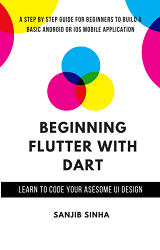 Beginning Flutter with Dart: A Step by Step Guide for Beginners to Build a Basic Android or iOS Mobile Application (Sanjib Sinha)