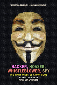 Hacker, Hoaxer, Whistleblower, Spy: The Many Faces of Anonymous (Gabriella Coleman)
